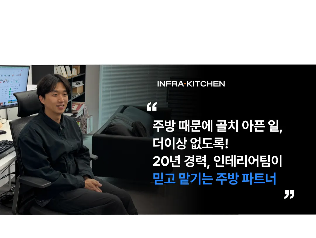 [인터뷰] 인테리어 파트너 협업 사례 - 생소한 주방분야는 주방전문가에게 ! — 004